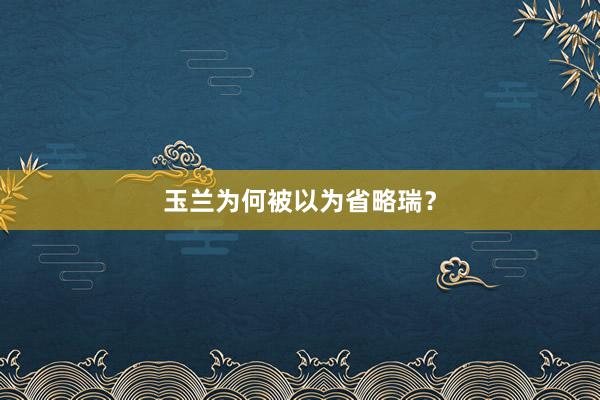 玉兰为何被以为省略瑞？