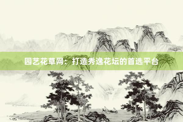 园艺花草网：打造秀逸花坛的首选平台